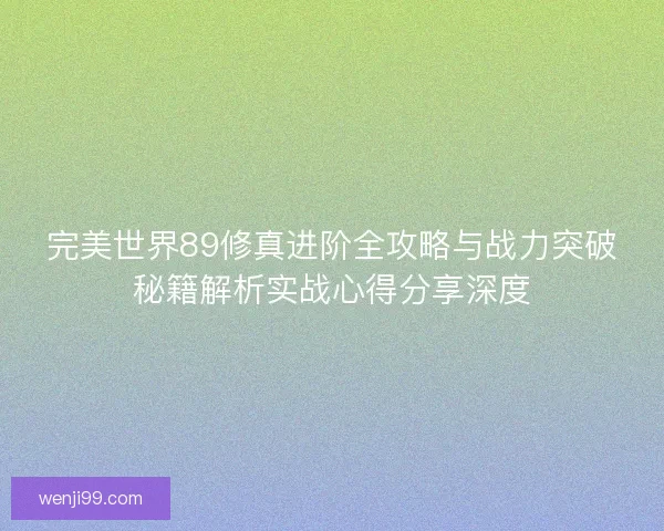 完美世界89修真进阶全攻略与战力突破秘籍解析实战心得分享深度